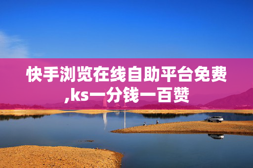 快手浏览在线自助平台免费,ks一分钱一百赞