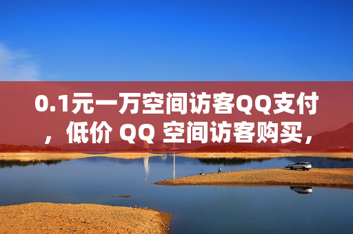 0.1元一万空间访客QQ支付，低价 QQ 空间访客购买，0.1 元一万，支持 QQ 支付