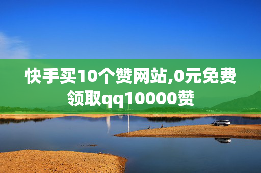 快手买10个赞网站,0元免费领取qq10000赞