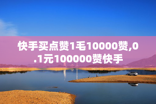 快手买点赞1毛10000赞,0.1元100000赞快手