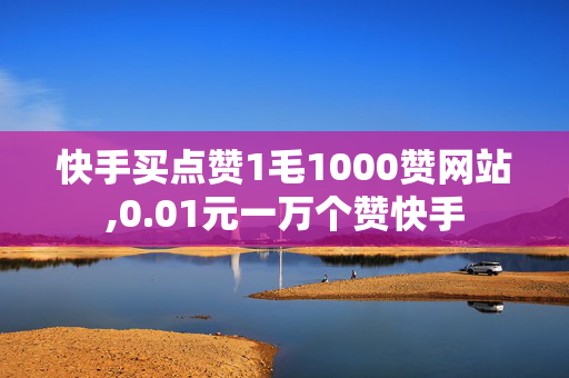 快手买点赞1毛1000赞网站,0.01元一万个赞快手