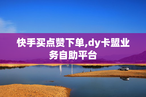 快手买点赞下单,dy卡盟业务自助平台