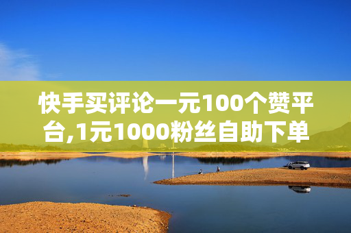 快手买评论一元100个赞平台,1元1000粉丝自助下单平台