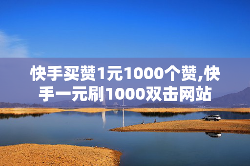 快手买赞1元1000个赞,快手一元刷1000双击网站