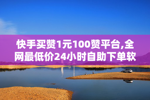 快手买赞1元100赞平台,全网最低价24小时自助下单软件