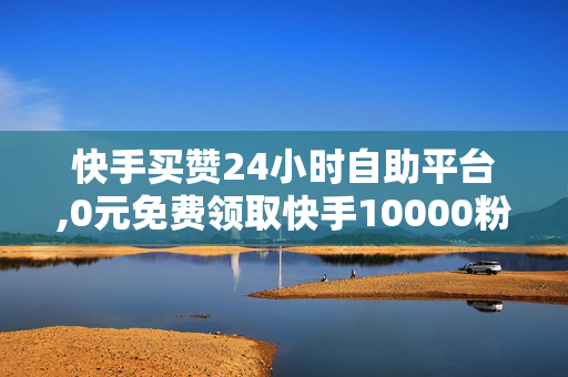 快手买赞24小时自助平台,0元免费领取快手10000粉丝