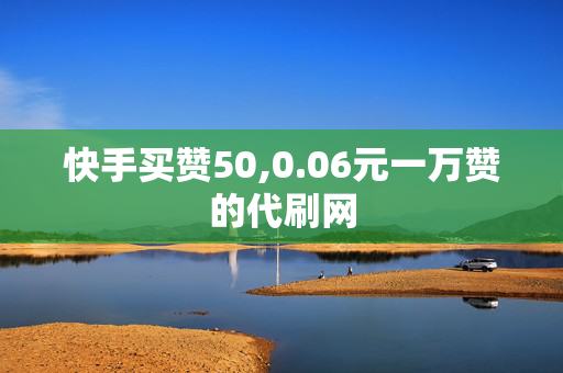 快手买赞50,0.06元一万赞的代刷网