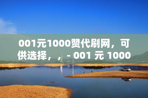 001元1000赞代刷网，可供选择，，- 001 元 1000 赞代刷网，轻松提升社交媒体影响力