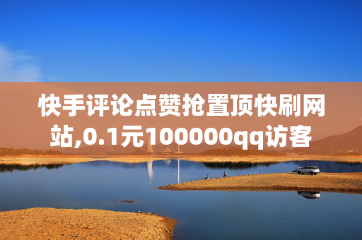 快手评论点赞抢置顶快刷网站,0.1元100000qq访客