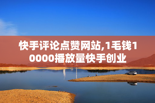 快手评论点赞网站,1毛钱10000播放量快手创业