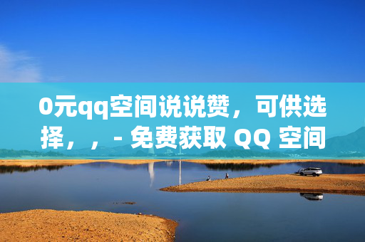 0元qq空间说说赞，可供选择，，- 免费获取 QQ 空间说说赞