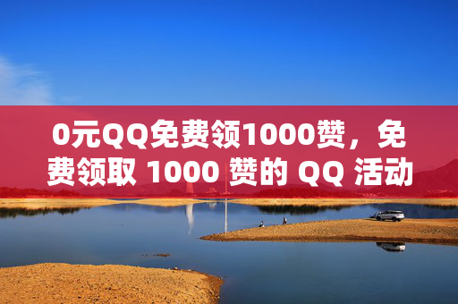 0元QQ免费领1000赞，免费领取 1000 赞的 QQ 活动