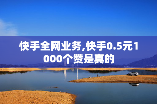 快手全网业务,快手0.5元1000个赞是真的