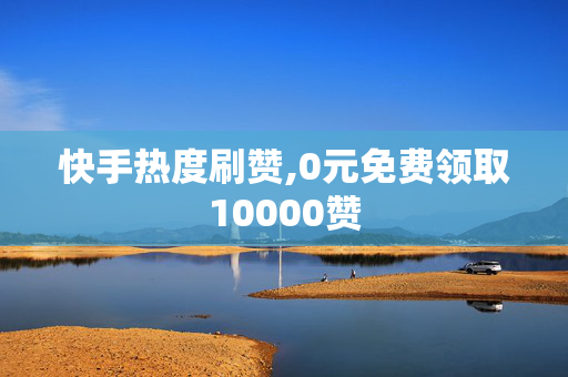 快手热度刷赞,0元免费领取10000赞