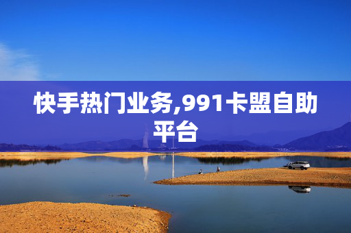 快手热门业务,991卡盟自助平台