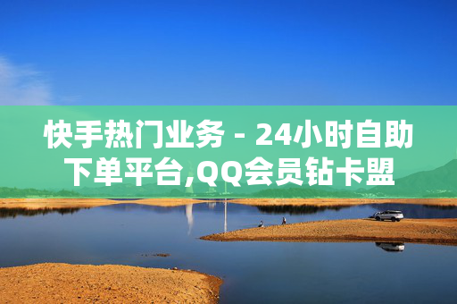 快手热门业务 - 24小时自助下单平台,QQ会员钻卡盟