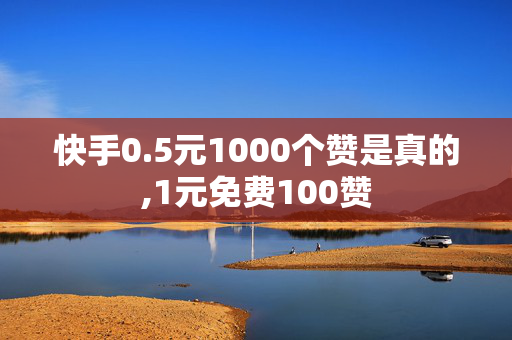 快手0.5元1000个赞是真的,1元免费100赞