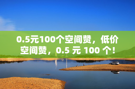 0.5元100个空间赞，低价空间赞，0.5 元 100 个！