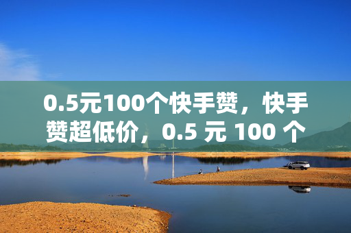 0.5元100个快手赞，快手赞超低价，0.5 元 100 个