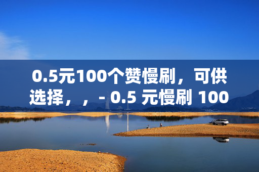 0.5元100个赞慢刷，可供选择，，- 0.5 元慢刷 100 个赞，超值优惠等你来！