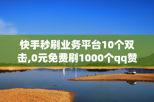 快手秒刷业务平台10个双击,0元免费刷1000个qq赞