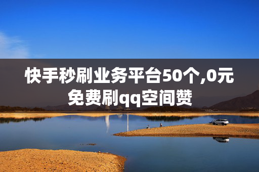 快手秒刷业务平台50个,0元免费刷qq空间赞