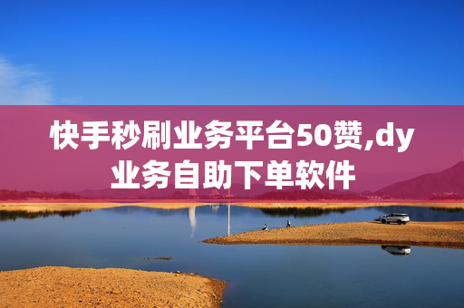 快手秒刷业务平台50赞,dy业务自助下单软件