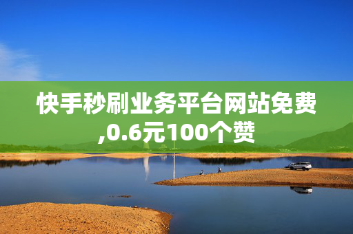 快手秒刷业务平台网站免费,0.6元100个赞