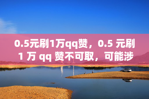 0.5元刷1万qq赞，0.5 元刷 1 万 qq 赞不可取，可能涉及违规行为