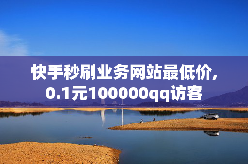 快手秒刷业务网站最低价,0.1元100000qq访客