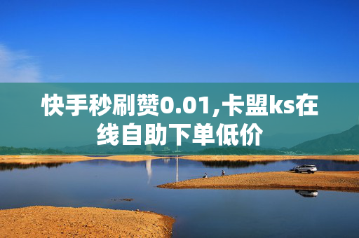 快手秒刷赞0.01,卡盟ks在线自助下单低价