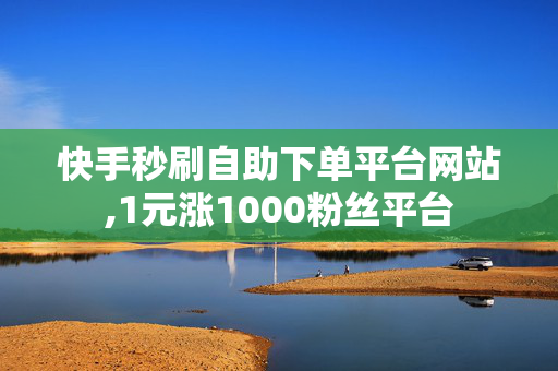 快手秒刷自助下单平台网站,1元涨1000粉丝平台