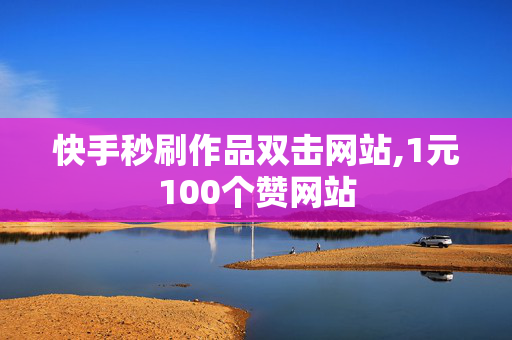 快手秒刷作品双击网站,1元100个赞网站