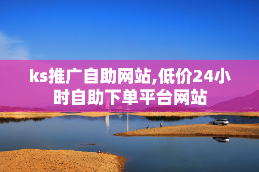 ks推广自助网站,低价24小时自助下单平台网站