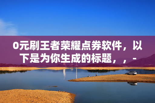 0元刷王者荣耀点券软件，以下是为你生成的标题，，- 警惕！0 元刷王者荣耀点券软件或藏骗局