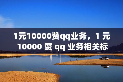 1元10000赞qq业务，1 元 10000 赞 qq 业务相关标题，低价 QQ 业务点赞优惠来袭