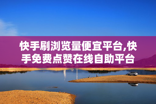 快手刷浏览量便宜平台,快手免费点赞在线自助平台