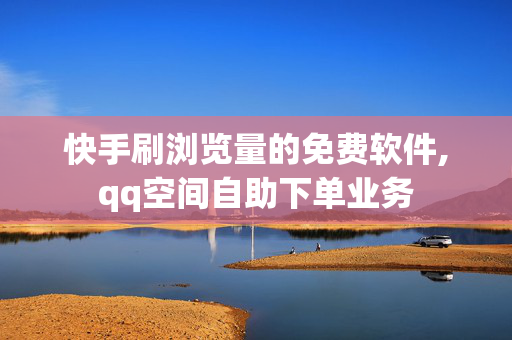 快手刷浏览量的免费软件,qq空间自助下单业务