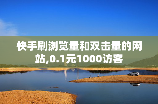 快手刷浏览量和双击量的网站,0.1元1000访客