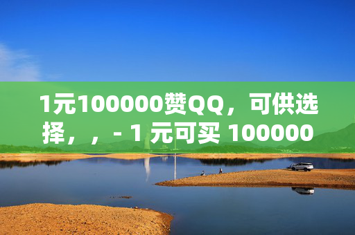 1元100000赞QQ，可供选择，，- 1 元可买 100000 赞 QQ，是真是假？