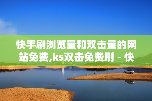 快手刷浏览量和双击量的网站免费,ks双击免费刷 - 快手刷双击0.01元100个双击