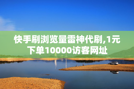 快手刷浏览量雷神代刷,1元下单10000访客网址