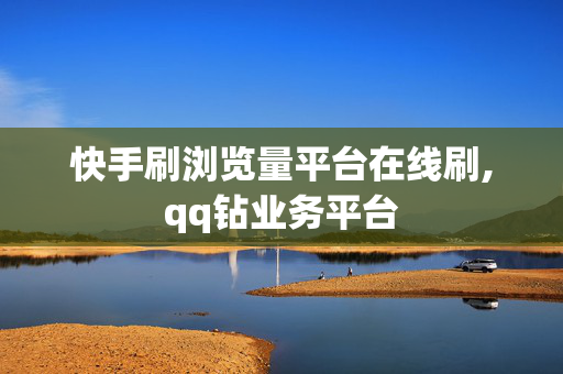 快手刷浏览量平台在线刷,qq钻业务平台