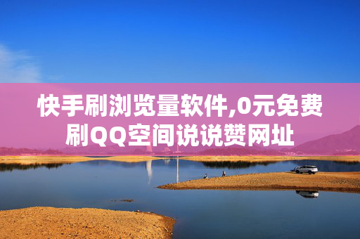 快手刷浏览量软件,0元免费刷QQ空间说说赞网址