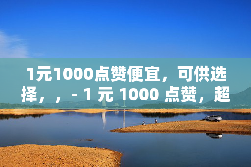 1元1000点赞便宜，可供选择，，- 1 元 1000 点赞，超便宜！