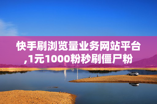 快手刷浏览量业务网站平台,1元1000粉秒刷僵尸粉