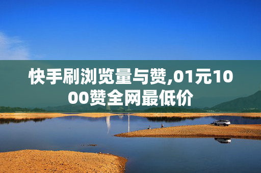 快手刷浏览量与赞,01元1000赞全网最低价