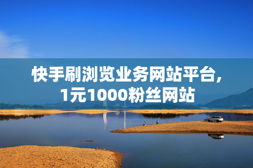 快手刷浏览业务网站平台,1元1000粉丝网站