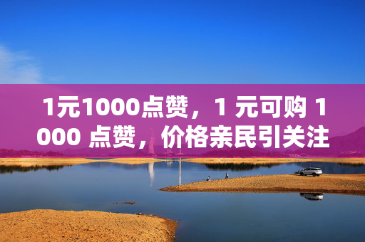 1元1000点赞，1 元可购 1000 点赞，价格亲民引关注