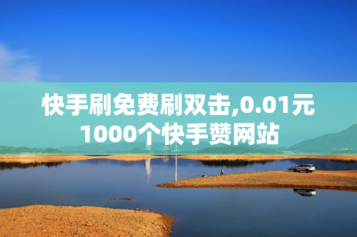 快手刷免费刷双击,0.01元1000个快手赞网站